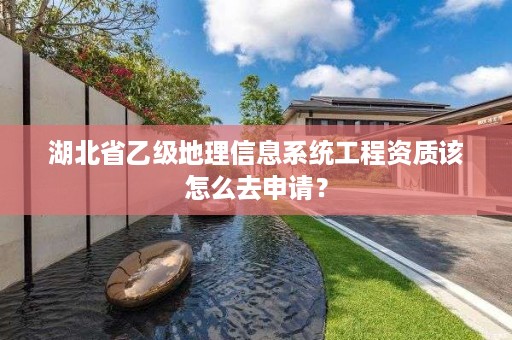 湖北省乙级地理信息系统工程资质该怎么去申请？