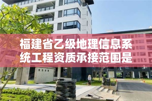 福建省乙级地理信息系统工程资质承接范围是有哪些呢?