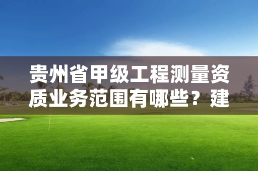 贵州省甲级工程测量资质业务范围有哪些？建议收藏！