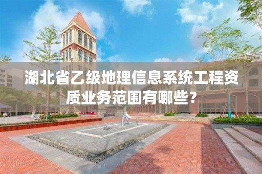 湖北省乙级地理信息系统工程资质业务范围有哪些？
