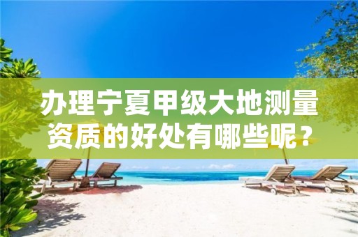 办理宁夏甲级大地测量资质的好处有哪些呢？