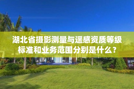 湖北省摄影测量与遥感资质等级标准和业务范围分别是什么？