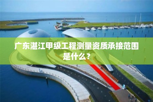 广东湛江甲级工程测量资质承接范围是什么？