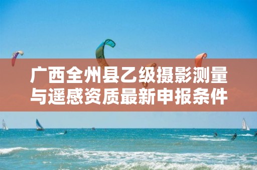 广西全州县乙级摄影测量与遥感资质最新申报条件有哪些呢?