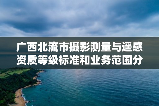 广西北流市摄影测量与遥感资质等级标准和业务范围分别是什么?