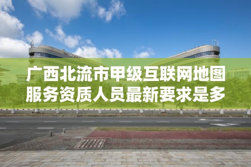 广西北流市甲级互联网地图服务资质人员最新要求是多少?