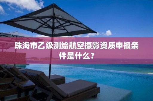 珠海市乙级测绘航空摄影资质申报条件是什么？