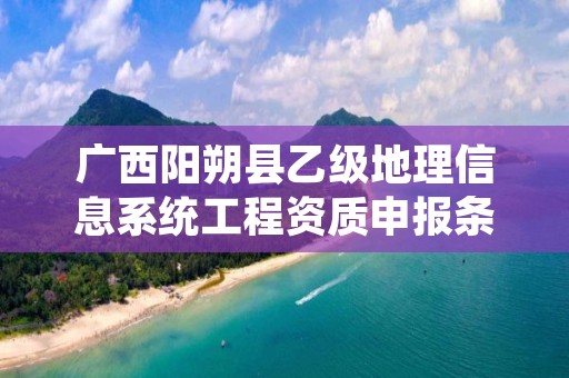广西阳朔县乙级地理信息系统工程资质申报条件是什么?