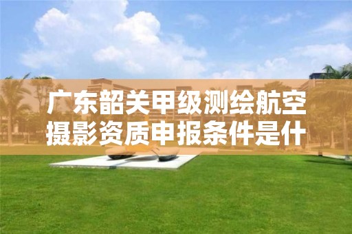 广东韶关甲级测绘航空摄影资质申报条件是什么?