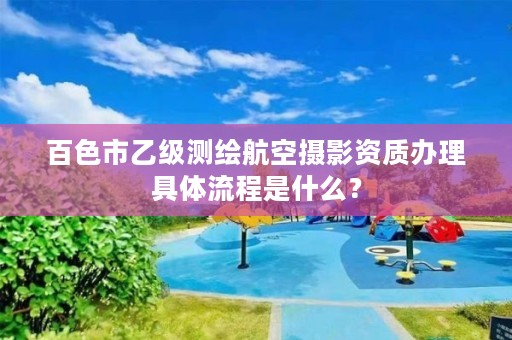 百色市乙级测绘航空摄影资质办理具体流程是什么?
