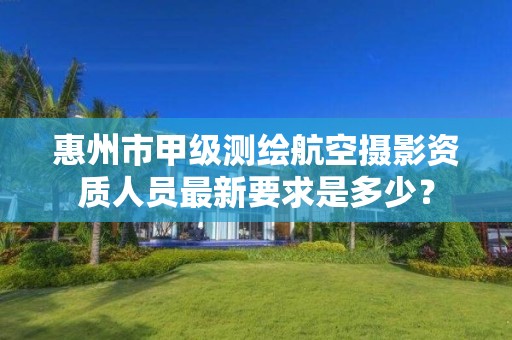 惠州市甲级测绘航空摄影资质人员最新要求是多少?