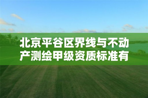 北京平谷区界线与不动产测绘甲级资质标准有哪些呢?