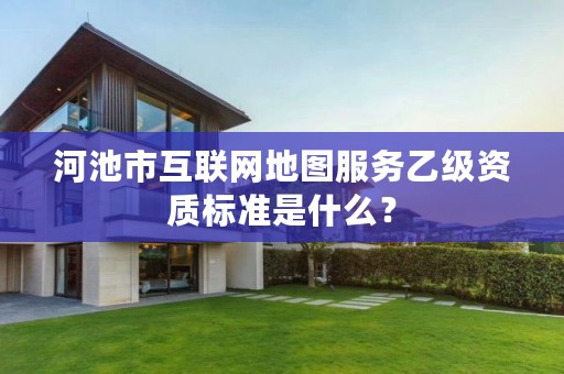 河池市互联网地图服务乙级资质标准是什么?