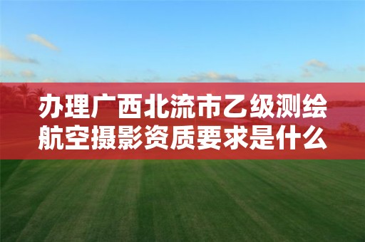 办理广西北流市乙级测绘航空摄影资质要求是什么呢?
