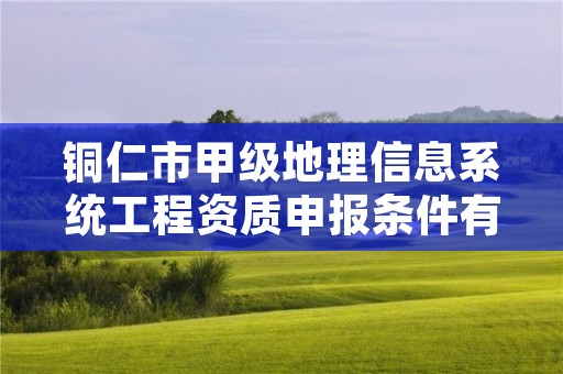 铜仁市甲级地理信息系统工程资质申报条件有哪些呢？