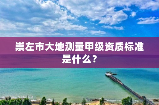 崇左市大地测量甲级资质标准是什么?