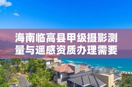 海南临高县甲级摄影测量与遥感资质办理需要哪些条件?