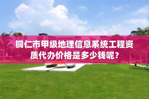铜仁市甲级地理信息系统工程资质代办价格是多少钱呢？