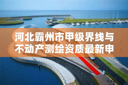 河北霸州市甲级界线与不动产测绘资质最新申报条件有哪些?