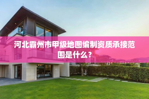 河北霸州市甲级地图编制资质承接范围是什么?