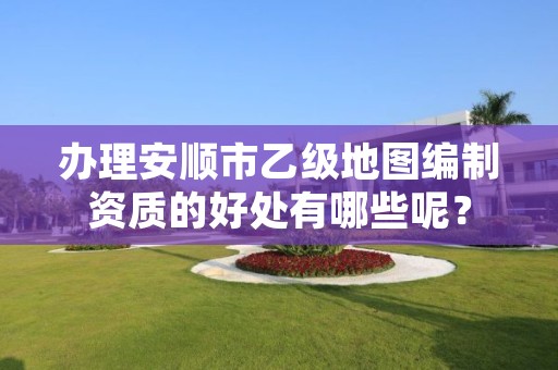办理安顺市乙级地图编制资质的好处有哪些呢？