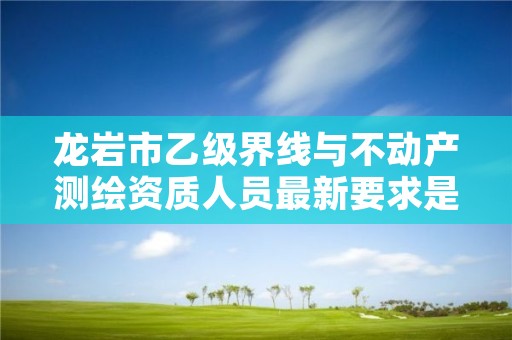 龙岩市乙级界线与不动产测绘资质人员最新要求是多少个?