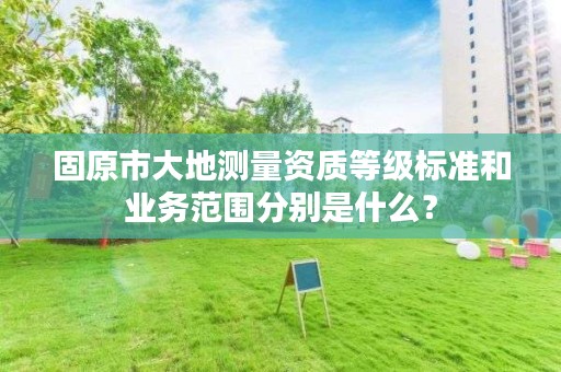 固原市大地测量资质等级标准和业务范围分别是什么？