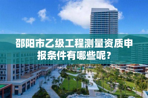 邵阳市乙级工程测量资质申报条件有哪些呢?
