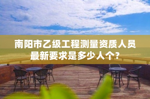 南阳市乙级工程测量资质人员最新要求是多少人个?