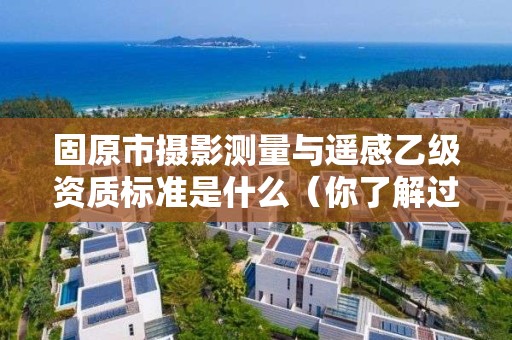 固原市摄影测量与遥感乙级资质标准是什么（你了解过吗）