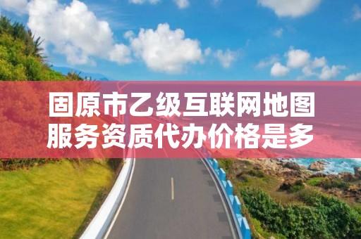 固原市乙级互联网地图服务资质代办价格是多少钱呢？