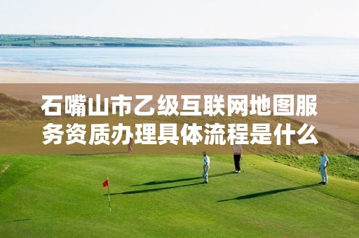石嘴山市乙级互联网地图服务资质办理具体流程是什么？