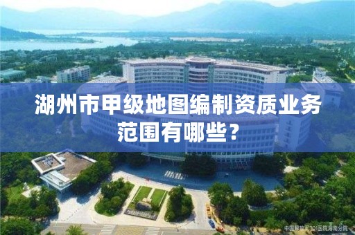 湖州市甲级地图编制资质业务范围有哪些?
