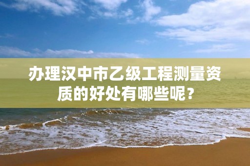 办理汉中市乙级工程测量资质的好处有哪些呢?