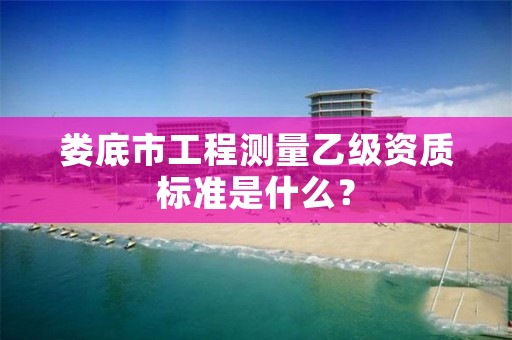 娄底市工程测量乙级资质标准是什么?