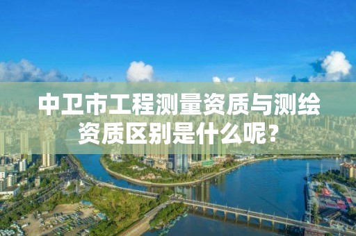 中卫市工程测量资质与测绘资质区别是什么呢？
