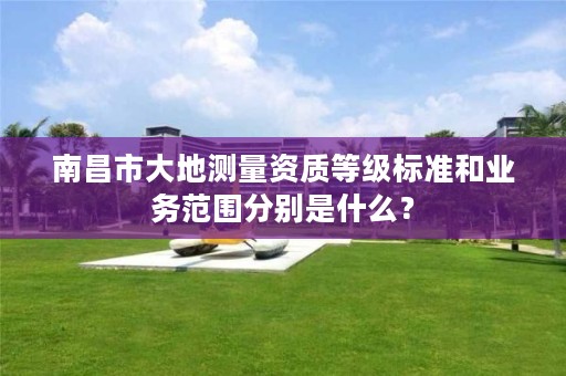 南昌市大地测量资质等级标准和业务范围分别是什么?