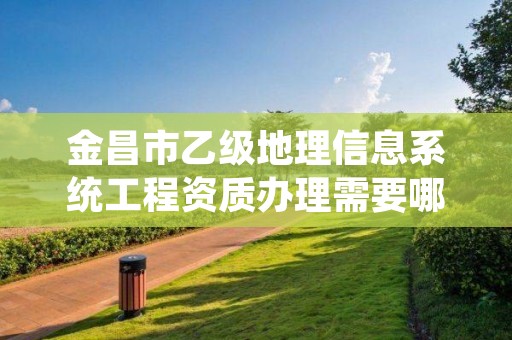 金昌市乙级地理信息系统工程资质办理需要哪些条件?