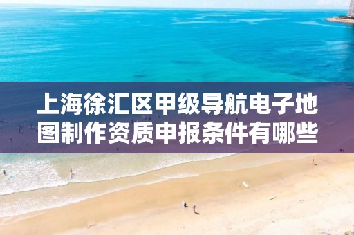 上海徐汇区甲级导航电子地图制作资质申报条件有哪些?建议收藏!