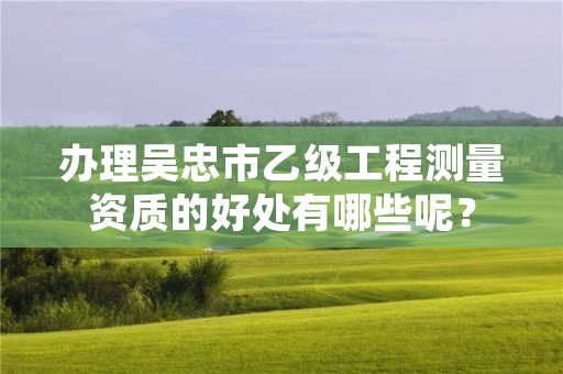 办理吴忠市乙级工程测量资质的好处有哪些呢？