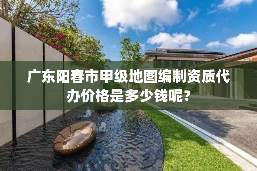 广东阳春市甲级地图编制资质代办价格是多少钱呢？