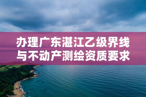 办理广东湛江乙级界线与不动产测绘资质要求是什么呢？