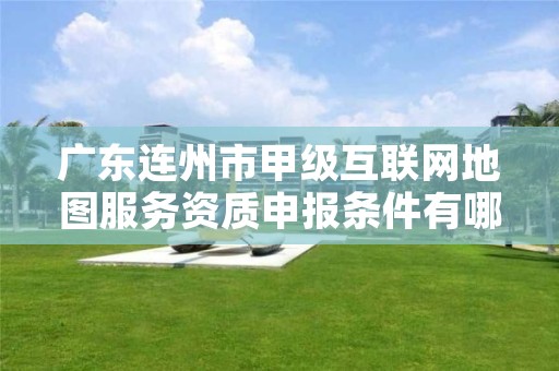 广东连州市甲级互联网地图服务资质申报条件有哪些呢？
