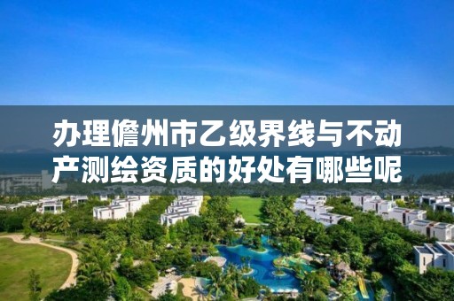 办理儋州市乙级界线与不动产测绘资质的好处有哪些呢?