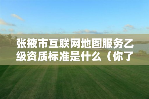 张掖市互联网地图服务乙级资质标准是什么(你了解过吗)