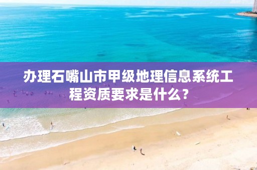 办理石嘴山市甲级地理信息系统工程资质要求是什么？