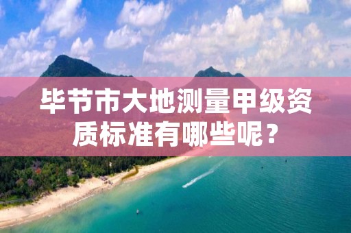 毕节市大地测量甲级资质标准有哪些呢?