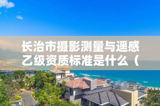 长治市摄影测量与遥感乙级资质标准是什么(你了解过吗)