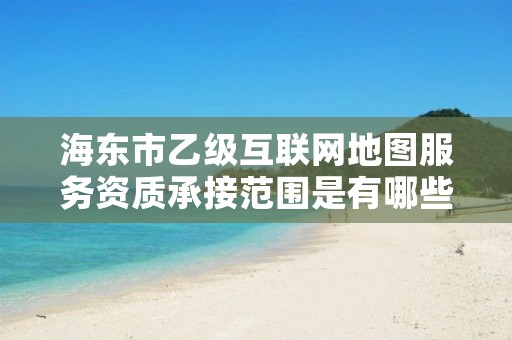 海东市乙级互联网地图服务资质承接范围是有哪些呢?