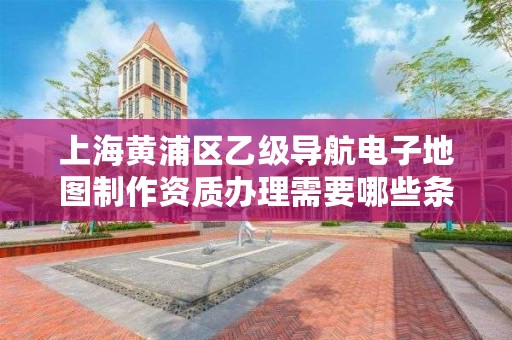 上海黄浦区乙级导航电子地图制作资质办理需要哪些条件?